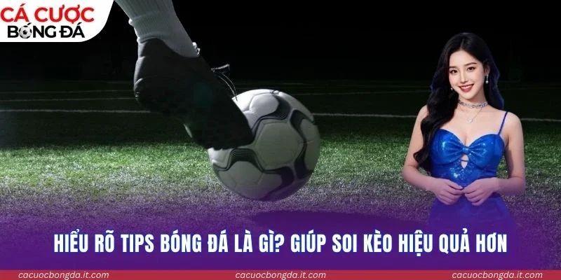 Hiểu rõ tips bóng đá là gì? giúp soi kèo hiệu quả hơn