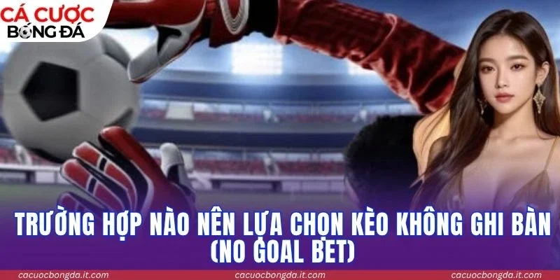 Trường hợp nào nên lựa chọn kèo không ghi bàn (No Goal Bet)